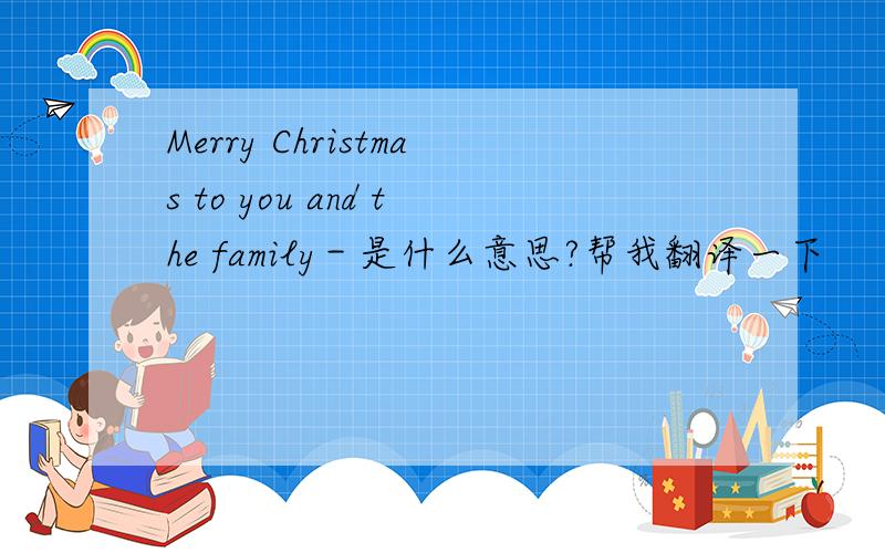 Merry Christmas to you and the family－是什么意思?帮我翻译一下