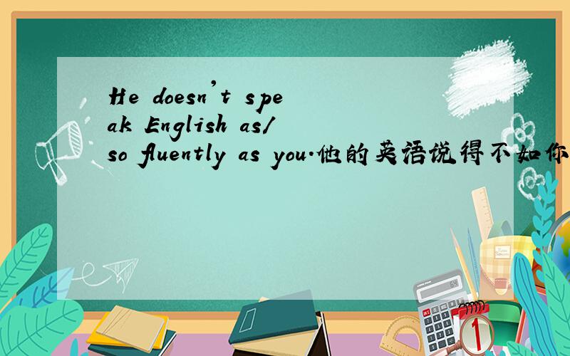 He doesn't speak English as／so fluently as you．他的英语说得不如你流利这里面he 后面为什么不用is用does?