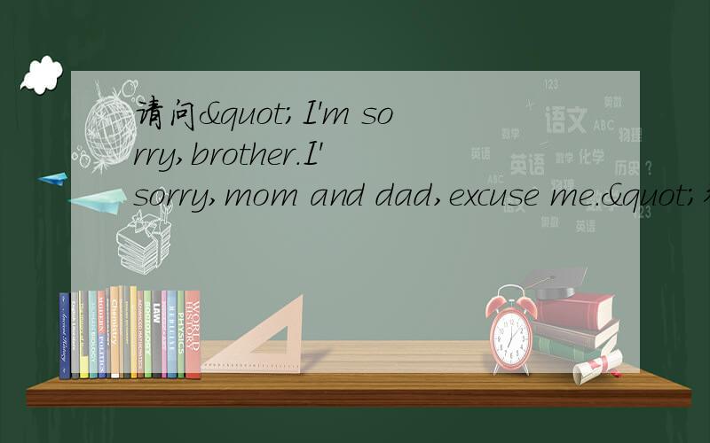 请问"I'm sorry,brother.I'sorry,mom and dad,excuse me."翻译成中文是什么意思?