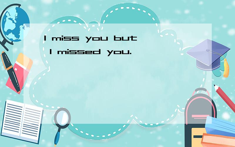 I miss you but I missed you.