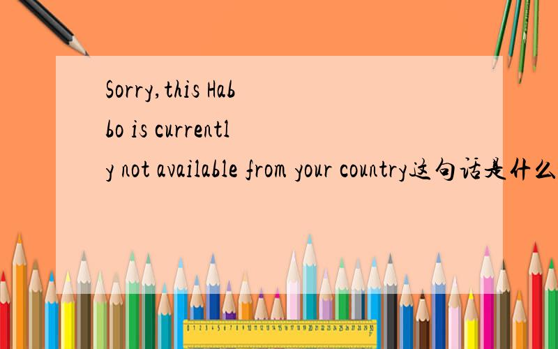 Sorry,this Habbo is currently not available from your country这句话是什么意思?