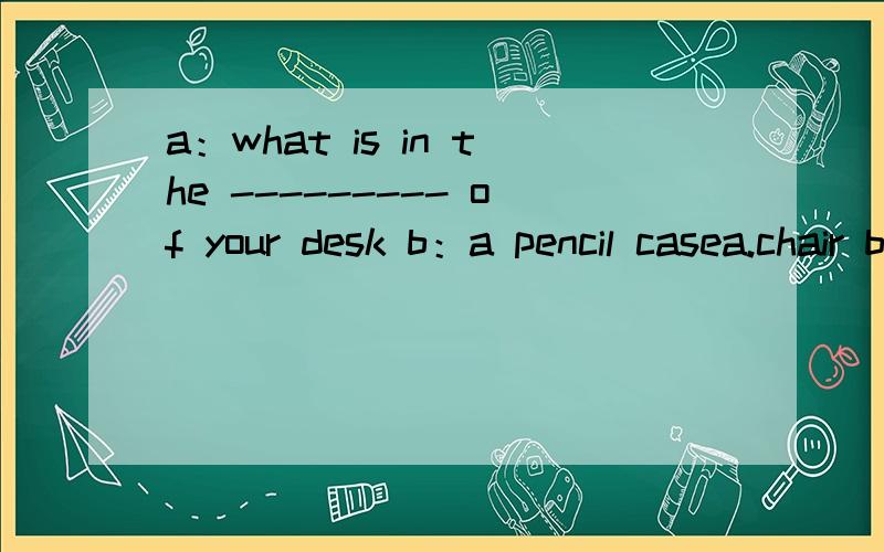a：what is in the --------- of your desk b：a pencil casea.chair b.plant c.drawer说明一下理由