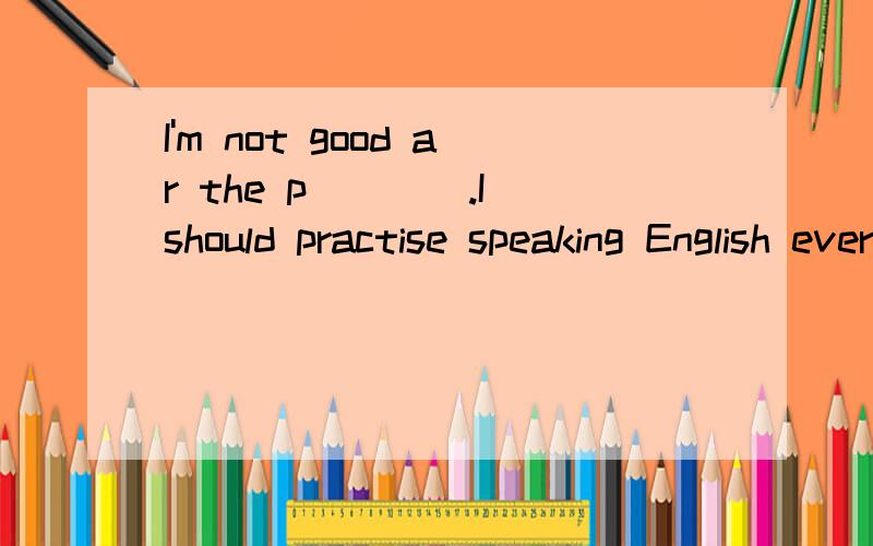 I'm not good ar the p____.I should practise speaking English every dayI'm not good at the p____.I should practise speaking English every day