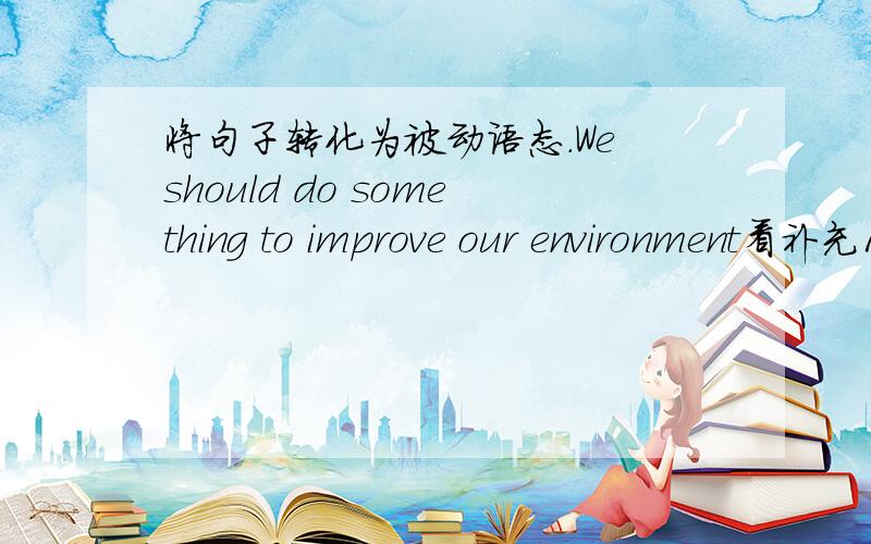 将句子转化为被动语态.We should do something to improve our environment看补充1.We should do something to improve our environment.( ) ( ) ( ) ( ) to improve our environment.