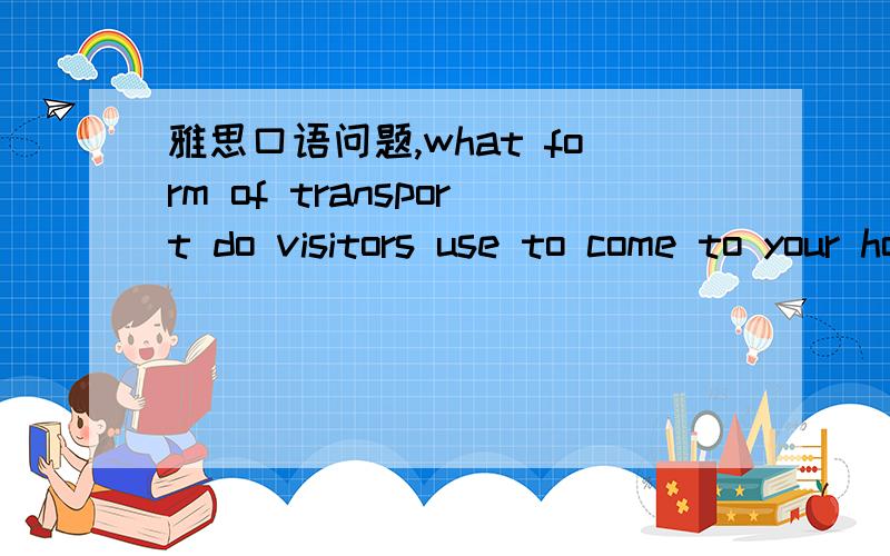 雅思口语问题,what form of transport do visitors use to come to your hometown