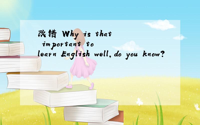 改错 Why is that important to learn English well,do you know?