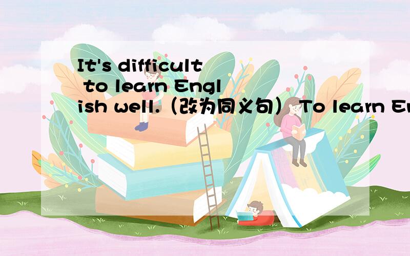 It's difficult to learn English well.（改为同义句） To learn English well _ _ .