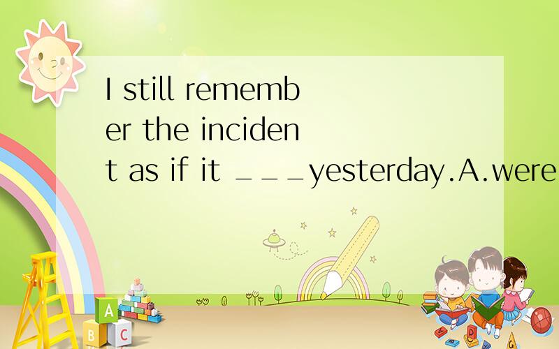 I still remember the incident as if it ___yesterday.A.were B.is C.had been D.had happene单选,考察的是虚拟语气