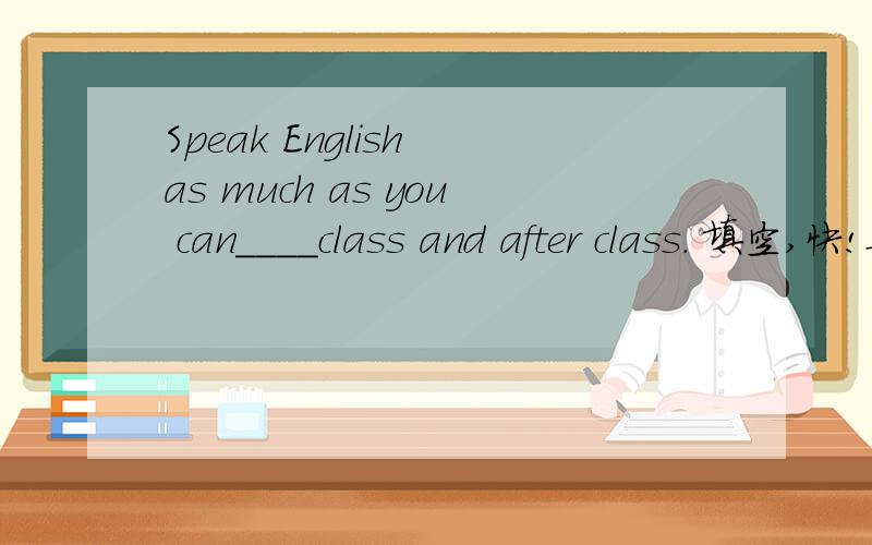Speak English as much as you can____class and after class. 填空,快!要填介词，或副词哦！