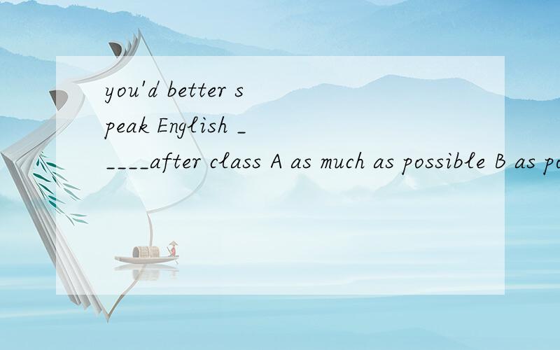 you'd better speak English _____after class A as much as possible B as possible as you can