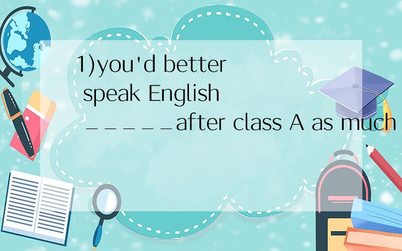 1)you'd better speak English _____after class A as much as possible B as possible as you can2)we should in english sa ____as possible A much Bmore C a lot Dmany 题第一个选 B第二个选 A.