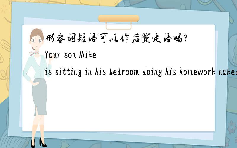 形容词短语可以作后置定语吗?Your son Mike is sitting in his bedroom doing his homework naked as the day he was born.(出自美剧《家庭战争》)请问英语高手,这个naked as the day he was born,充当的是什么成分,是种什