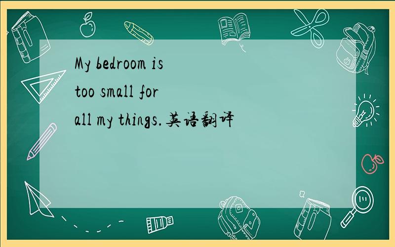 My bedroom is too small for all my things.英语翻译