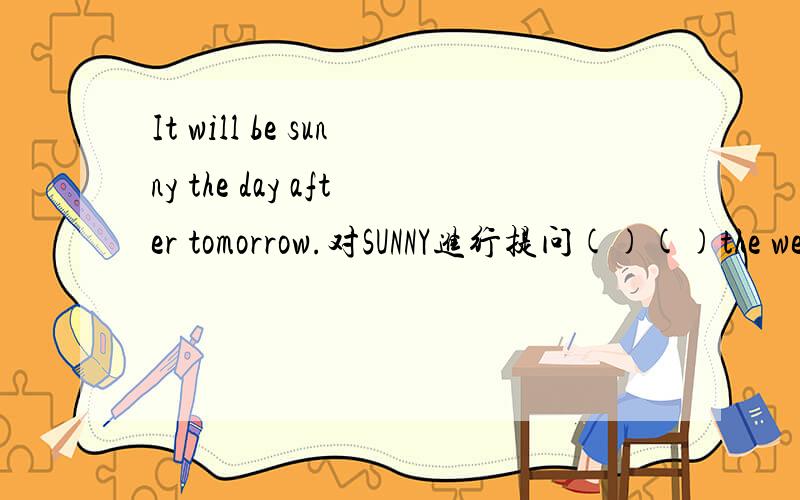 It will be sunny the day after tomorrow.对SUNNY进行提问()()the weather ()()the day after tomorrow?