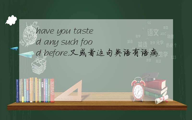 have you tasted any such food before.又或者这句英语有语病.