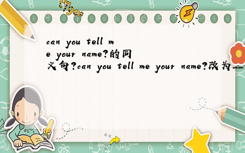 can you tell me your name?的同义句?can you tell me your name?改为__ __ __ your name?