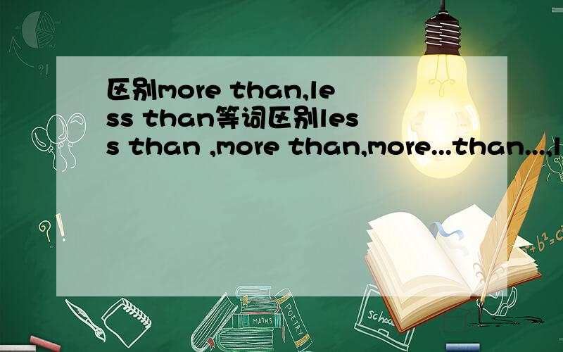 区别more than,less than等词区别less than ,more than,more...than...,less...than...,no more than ,not more than,no more...than,not more...than,no less than,not less than,no less..than,not less...than