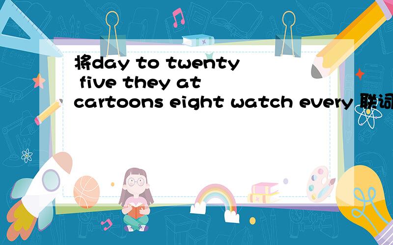 将day to twenty five they at cartoons eight watch every 联词成句