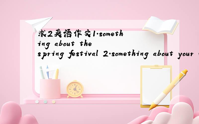 求2英语作文1.something about the spring festival 2.something about your winter holiday