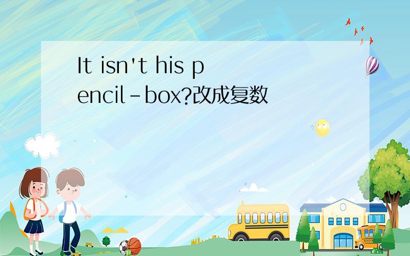 It isn't his pencil-box?改成复数