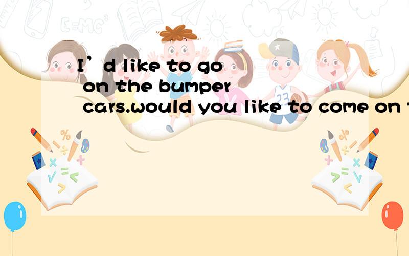 I’d like to go on the bumper cars.would you like to come on the bumper car?I’d like to go on the bumper cars.would you like to come on the bumper car?在不同的句子里bumper car怎么使用?为什么在这两个句子中 bumper car使用方