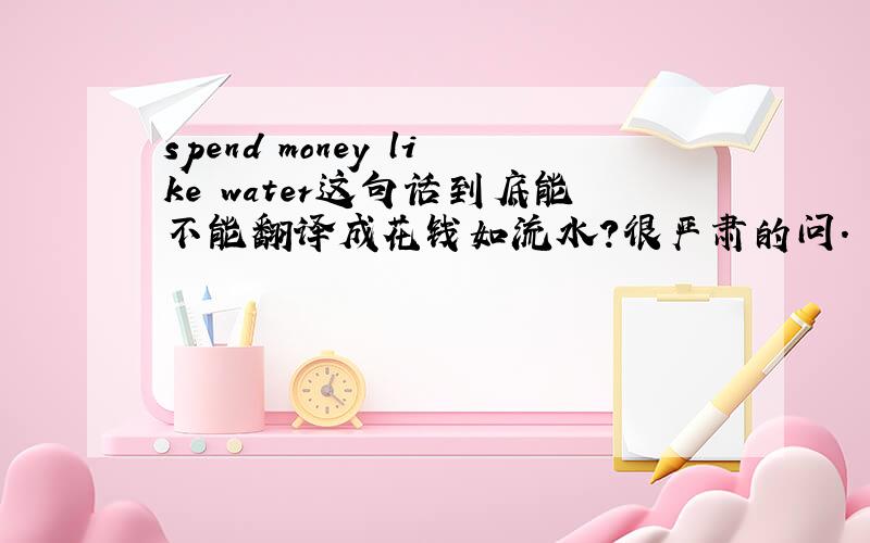 spend money like water这句话到底能不能翻译成花钱如流水?很严肃的问.