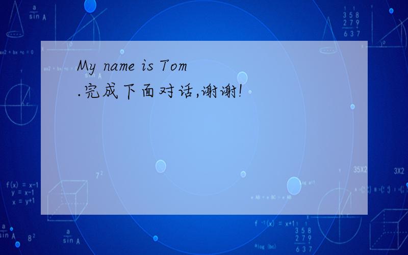 My name is Tom.完成下面对话,谢谢!