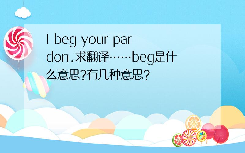 I beg your pardon.求翻译……beg是什么意思?有几种意思?