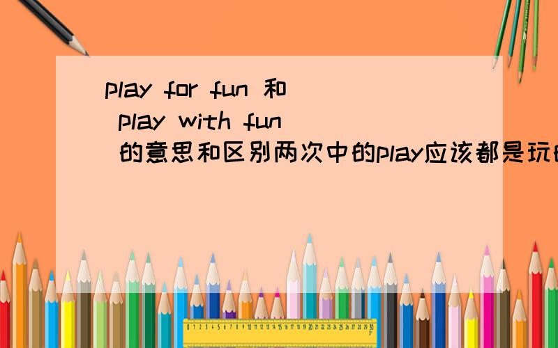 play for fun 和 play with fun 的意思和区别两次中的play应该都是玩的意思不要在线翻译过来的