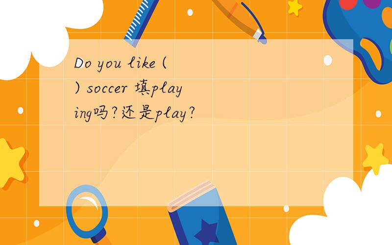 Do you like ( ) soccer 填playing吗?还是play?