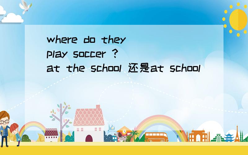where do they play soccer ? at the school 还是at school