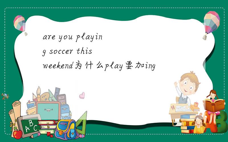 are you playing soccer this weekend为什么play要加ing