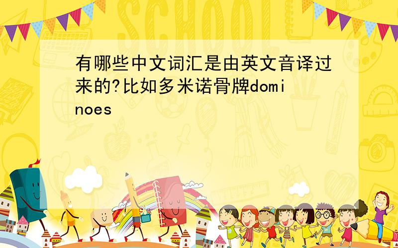 有哪些中文词汇是由英文音译过来的?比如多米诺骨牌dominoes