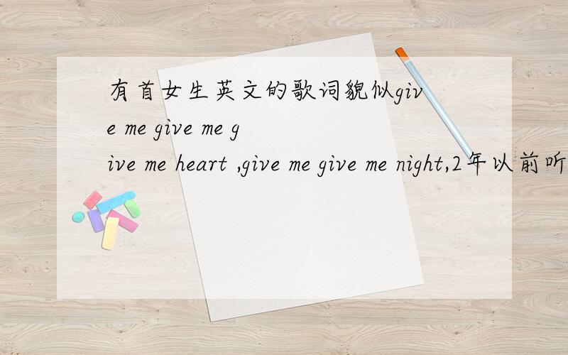 有首女生英文的歌词貌似give me give me give me heart ,give me give me night,2年以前听到过!