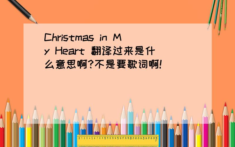 Christmas in My Heart 翻译过来是什么意思啊?不是要歌词啊!