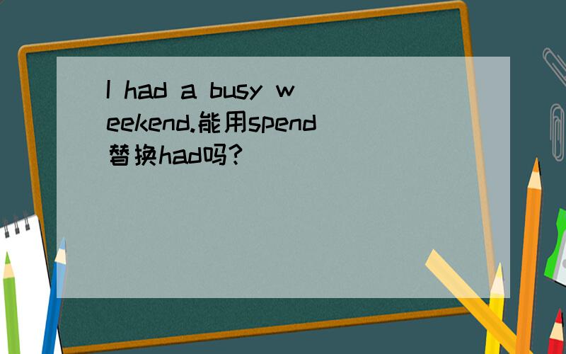 I had a busy weekend.能用spend替换had吗?