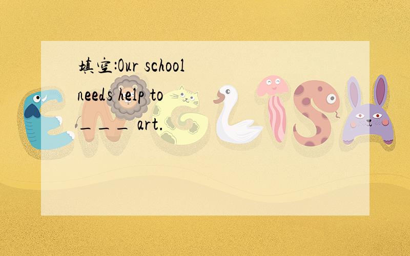 填空:Our school needs help to ___ art.