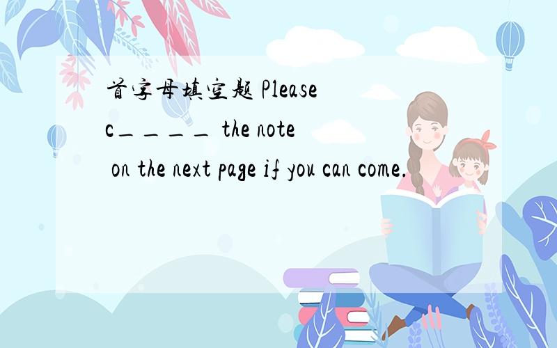 首字母填空题 Please c____ the note on the next page if you can come.