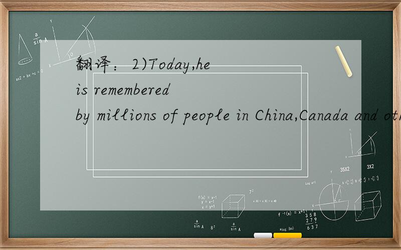 翻译：2)Today,he is remembered by millions of people in China,Canada and other parts of the world.