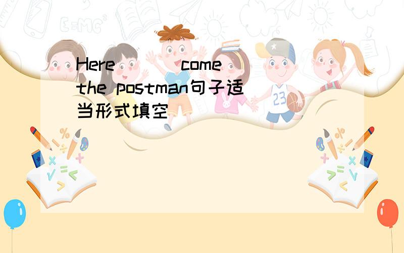 Here() (come) the postman句子适当形式填空