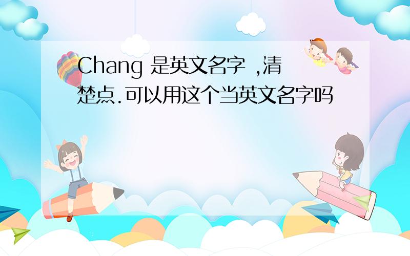 Chang 是英文名字 ,清楚点.可以用这个当英文名字吗