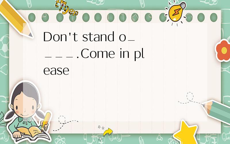 Don't stand o____.Come in please