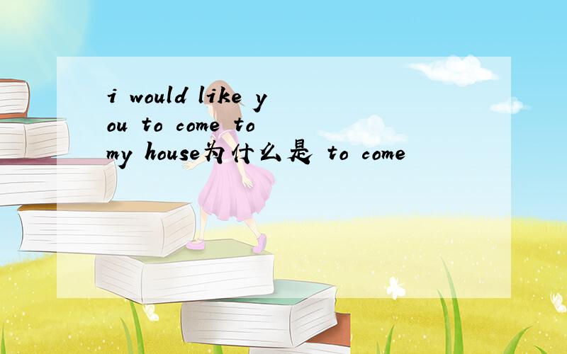 i would like you to come to my house为什么是 to come