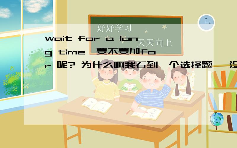 wait for a long time  要不要加for 呢? 为什么啊我看到一个选择题, 没有加 FOR .为什么啊  我们一般也说 WAIT A MINUTE