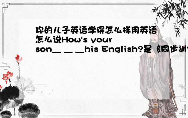 你的儿子英语学得怎么样用英语怎么说How's your son__ __ __his English?是《同步训练》上的，