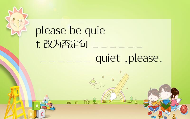 please be quiet 改为否定句 ______ ______ quiet ,please.