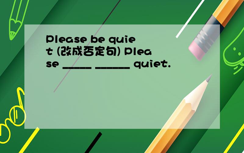 Please be quiet (改成否定句) Please _____ ______ quiet.