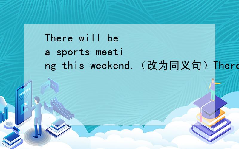 There will be a sports meeting this weekend.（改为同义句）There --- --- ---be a sports meeting this wekkend.------处填什么?
