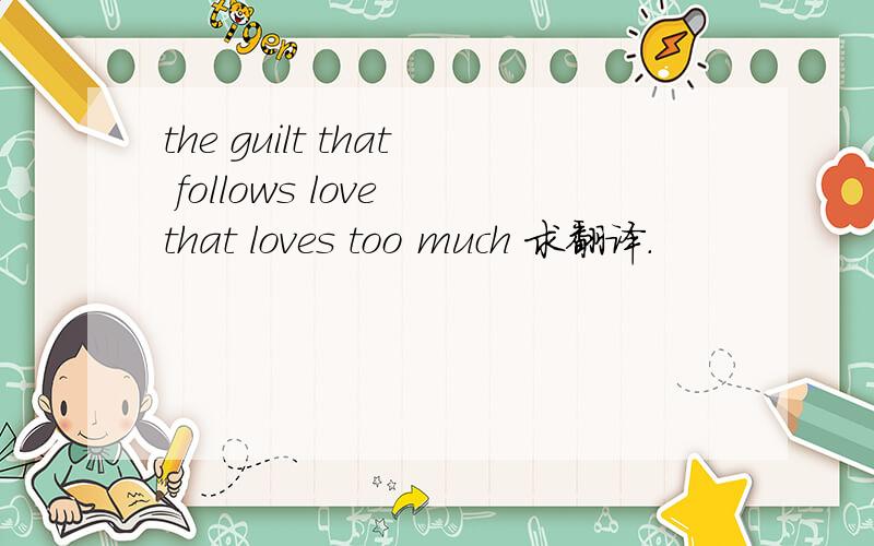 the guilt that follows love that loves too much 求翻译.