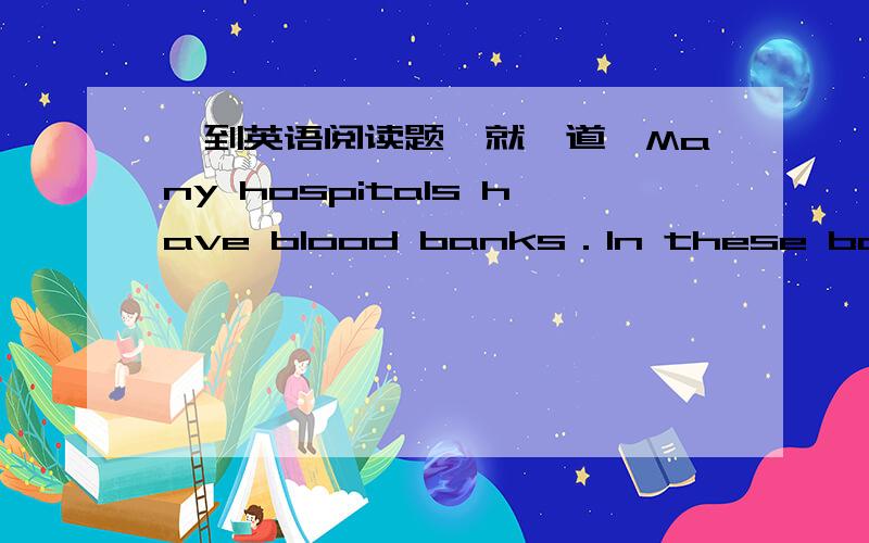 一到英语阅读题,就一道,Many hospitals have blood banks．In these banks,blood of all types is stored．When blood is needed,it is taken from the bank．Healthy people then give blood to the bank to replace (取代) the blood that is used．B